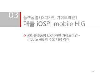 03   플랫폼별 UX디자인 가이드라인1
     애플 iOS의 mobile HIG
      iOS 플랫폼의 UX디자인 가이드라인 -
      mobile HIG의 주요 내용 정리




                               108
 