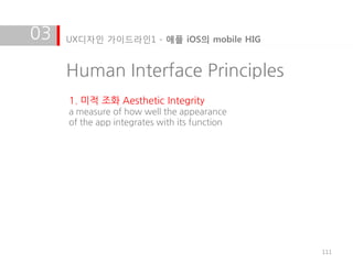 03   UX디자인 가이드라인1 - 애플 iOS의 mobile HIG


     Human Interface Principles
     1. 미적 조화 Aesthetic Integrity
     a measure of how well the appearance
     of the app integrates with its function




                                               111
 
