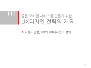 01   좋은 모바일 서비스를 만들기 위한
     UX디자인 전략의 개요
      사용자경험, UX와 UX디자인의 정의




                             14
 