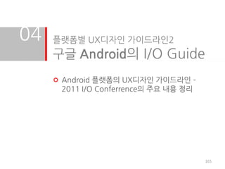 04   플랫폼별 UX디자인 가이드라인2
     구글 Android의 I/O Guide
      Android 플랫폼의 UX디자인 가이드라인 –
      2011 I/O Conferrence의 주요 내용 정리




                                       165
 