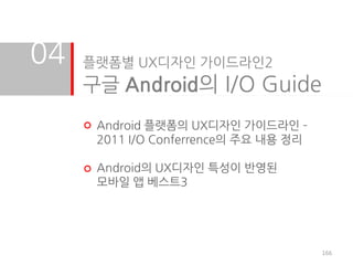 04   플랫폼별 UX디자인 가이드라인2
     구글 Android의 I/O Guide
      Android 플랫폼의 UX디자인 가이드라인 –
      2011 I/O Conferrence의 주요 내용 정리

      Android의 UX디자인 특성이 반영된
      모바일 앱 베스트3




                                       166
 
