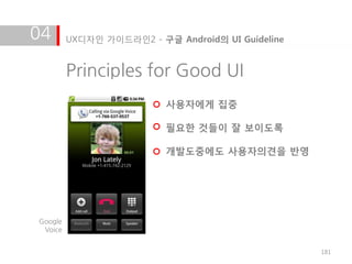 04       UX디자인 가이드라인2 - 구글 Android의 UI Guideline


         Principles for Good UI
                          사용자에게 집중

                          필요한 것들이 잘 보이도록

                          개발도중에도 사용자의견을 반영




Google
 Voice


                                                   181
 