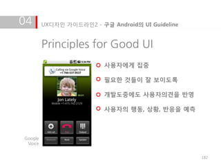 04       UX디자인 가이드라인2 - 구글 Android의 UI Guideline


         Principles for Good UI
                          사용자에게 집중

                          필요한 것들이 잘 보이도록

                          개발도중에도 사용자의견을 반영

                          사용자의 행동, 상황, 반응을 예측



Google
 Voice


                                                   182
 