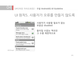 04         UX디자인 가이드라인2 - 구글 Android의 UI Guideline


           UI 원칙5. 사용자가 오류를 만들지 않도록

                            사용자가 사용할 필요가 없는
                            부분은 disabled

                            돌이킬 수없는 액션은
                            그 수를 제한적으로




K9 Email


                                                     205
 