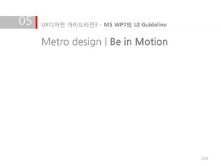 05   UX디자인 가이드라인3 - MS WP7의 UI Guideline


     Metro design | Be in Motion




                                           239
 