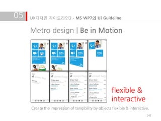 05   UX디자인 가이드라인3 - MS WP7의 UI Guideline


     Metro design | Be in Motion




                                                     flexible &
                                                     interactive
     Create the impression of tangibility by objects flexible & interactive.
                                                                          241
 