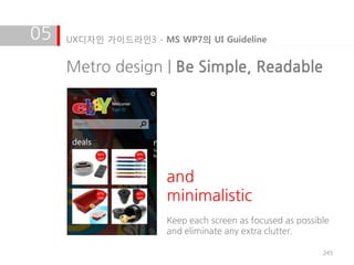 05   UX디자인 가이드라인3 - MS WP7의 UI Guideline


     Metro design | Be Simple, Readable




                      and
                      minimalistic
                      Keep each screen as focused as possible
                      and eliminate any extra clutter.

                                                           245
 