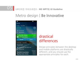 05   UX디자인 가이드라인3 - MS WP7의 UI Guideline


     Metro design | Be Innovative




                      drastical
                      differences
                      Design principles between the desktop
                      and mobile platforms are drastically
                      different, and you should use the
                      appropriate principles for each.

                                                          249
 