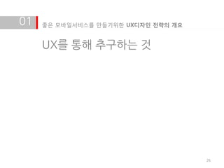 01   좋은 모바일서비스를 만들기위한 UX디자인 전략의 개요


     UX를 통해 추구하는 것




                                     26
 