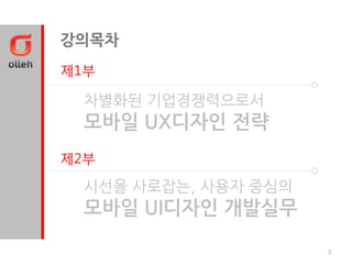 강의목차
제1부

 차별화된 기업경쟁력으로서
 모바일 UX디자인 젂략
제2부

 시선을 사로잡는, 사용자 중심의
 모바일 UI디자인 개발실무

                     3
 