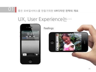 01   좋은 모바일서비스를 만들기위한 UX디자인 전략의 개요


     UX, User Experience는…
                 Feelings




                                     39
 