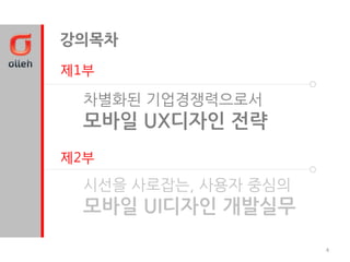 강의목차
제1부

 차별화된 기업경쟁력으로서
 모바일 UX디자인 젂략
제2부

 시선을 사로잡는, 사용자 중심의
 모바일 UI디자인 개발실무

                     4
 