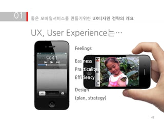 01   좋은 모바일서비스를 만들기위한 UX디자인 전략의 개요


     UX, User Experience는…
                 Feelings

                 Easiness
                 Practicality
                 Efficiency

                 Design
                 (plan, strategy)



                                     41
 