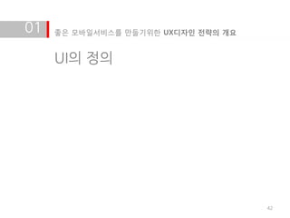01   좋은 모바일서비스를 만들기위한 UX디자인 전략의 개요


     UI의 정의




                                     42
 