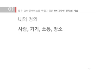 01   좋은 모바일서비스를 만들기위한 UX디자인 전략의 개요


     UI의 정의

     사람, 기기, 소통, 장소




                                     43
 