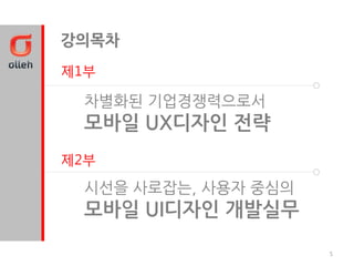 강의목차
제1부

 차별화된 기업경쟁력으로서
 모바일 UX디자인 젂략
제2부

 시선을 사로잡는, 사용자 중심의
 모바일 UI디자인 개발실무

                     5
 