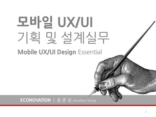 모바일 UX/UI
기획 및 설계실무
Mobile UX/UI Design Essential




ECONOVATION | 동 준 상 (Jonathan Dong)

                                      1
 