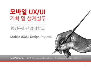 모바일 UX/UI
기획 및 설계실무
청강문화산업대학교

Mobile UX/UI Design Essential




NextPlatform | 동 준 상   naebon1@gmail.com | http://www.nextapp.co.kr/jun/


                                                                           1
 