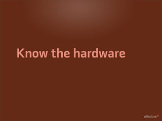 Know the hardware
 