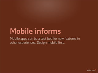 Mobile informs
Mobile apps can be a test bed for new features in
other experiences. Design mobile first.
 