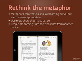 Rethink the metaphor
★ Metaphors can create a shallow learning curve, but
  aren’t always appropriate
★ Use metaphors that make sense
★ People are coming from the web if not from another
  device
 