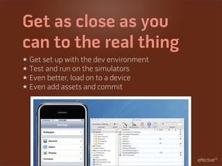 Get as close as you
can to the real thing
★ Get set up with the dev environment
★ Test and run on the simulators
★ Even better, load on to a device
★ Even add assets and commit
 