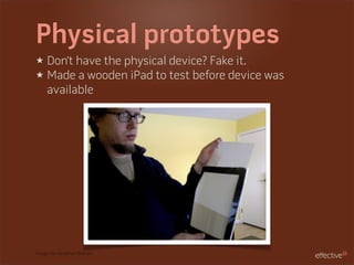 Physical prototypes
★ Don’t have the physical device? Fake it.
★ Made a wooden iPad to test before device was
  available




Image via Jonathan Branam
 