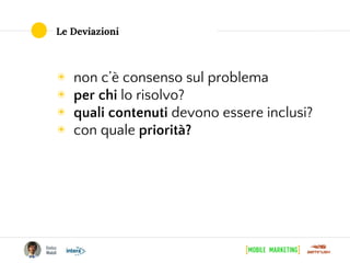 Le Deviazioni
◉ non c’è consenso sul problema
◉ per chi lo risolvo?
◉ quali contenuti devono essere inclusi?
◉ con quale priorità?
 