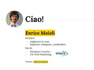 Enrico Maioli
mi piace:
◉ migliorare le cose
◉ imparare, insegnare, condividere
faccio:
◉ Direttore Creativo
◉ UX, Web Marketing
Twitter: @enricomaioli
Ciao!
 