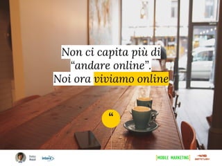 “
Non ci capita più di
“andare online”.
Noi ora viviamo online
 