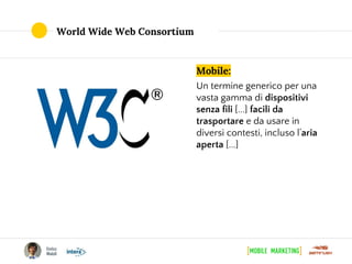 Mobile:
Un termine generico per una
vasta gamma di dispositivi
senza fili [...] facili da
trasportare e da usare in
diversi contesti, incluso l’aria
aperta [...]
World Wide Web Consortium
 