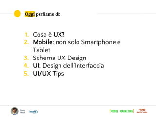 Oggi parliamo di:
1. Cosa è UX?
2. Mobile: non solo Smartphone e
Tablet
3. Schema UX Design
4. UI: Design dell’Interfaccia
5. UI/UX Tips
 