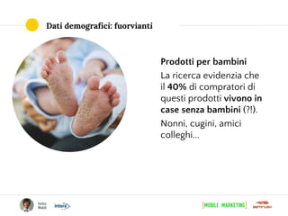 Dati demografici: fuorvianti
Prodotti per bambini
La ricerca evidenzia che
il 40% di compratori di
questi prodotti vivono in
case senza bambini (?!).
Nonni, cugini, amici
colleghi...
 
