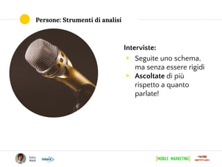 Persone: Strumenti di analisi
Interviste:
◉ Seguite uno schema,
ma senza essere rigidi
◉ Ascoltate di più
rispetto a quanto
parlate!
 