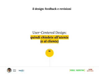 “
il design: feedback e revisioni
User-Centered Design:
quindi chiedete all’utente
(e al cliente)
 