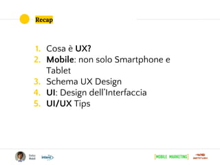 Recap
1. Cosa è UX?
2. Mobile: non solo Smartphone e
Tablet
3. Schema UX Design
4. UI: Design dell’Interfaccia
5. UI/UX Tips
 