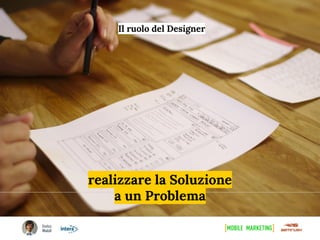 realizzare la Soluzione
a un Problema
Il ruolo del Designer
 