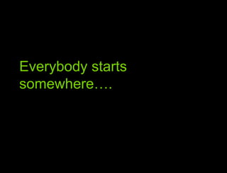 Everybody starts somewhere<br />Everybody starts somewhere….<br />