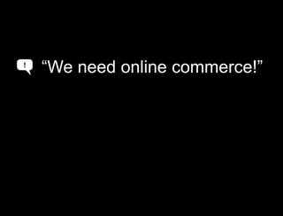 “we need a web presence”<br />“We need online commerce!”<br />!<br />A<br />