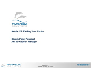 Mobile UX: Finding Your Center


Dipesh Patel, Principal
Ansley Galjour, Manager




                                  Copyright ©
                                                          The Business of IT®
                                                          www.parivedasolutions.com
                          Pariveda Solutions, Inc. 2012
 