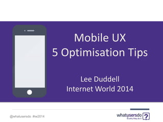 @whatusersdo #iw2014
Mobile UX
5 Optimisation Tips
Lee Duddell
Internet World 2014
 