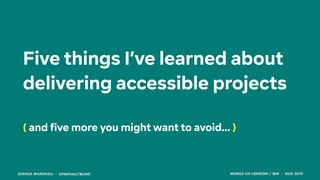 JOSHUA MARSHALL · @PARTIALLYBLIND MOBILE UX LONDON / IBM · AUG 2019
Five things I’ve learned about
delivering accessible projects  
( and five more you might want to avoid… )
 