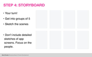 Sarah Doody | Storyboarding In Product Development
STEP 4: STORYBOARD
• Your turn!
• Get into groups of 5
• Sketch the sce...