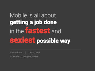 Mobile is all about 
getting a job done
in the fastest and
sexiest possible way
Sanjay Raval
Sr. Mobile UX Designer, Yodlee
19 Apr, 2014
 