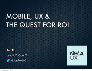 MOBILE, UX &
THE QUEST FOR ROI

Jon Fox
Lead UX, OpenX
@JonFoxUX

Tuesday, October 15, 13

 