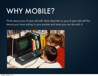 WHY MOBILE?
Think about your 8 year old self. Now describe to your 8 year old self the
device you have sitting in your pocket and what you can do with it.

Tuesday, October 15, 13

 