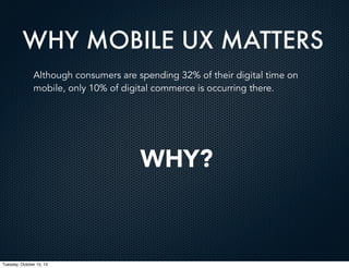 WHY MOBILE UX MATTERS
Although consumers are spending 32% of their digital time on
mobile, only 10% of digital commerce is occurring there.

WHY?

Tuesday, October 15, 13

 