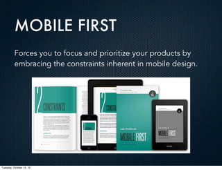 MOBILE FIRST
Forces you to focus and prioritize your products by
embracing the constraints inherent in mobile design.

Tuesday, October 15, 13

 