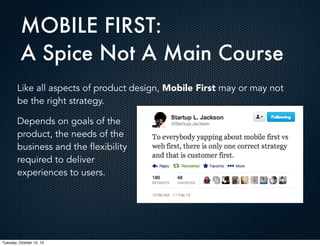 MOBILE FIRST:
A Spice Not A Main Course
Like all aspects of product design, Mobile First may or may not
be the right strategy.
Depends on goals of the
product, the needs of the
business and the flexibility
required to deliver
experiences to users.

Tuesday, October 15, 13

 