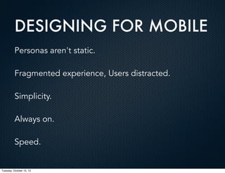 DESIGNING FOR MOBILE
Personas aren't static.
Fragmented experience, Users distracted.
Simplicity.
Always on.
Speed.

Tuesday, October 15, 13

 